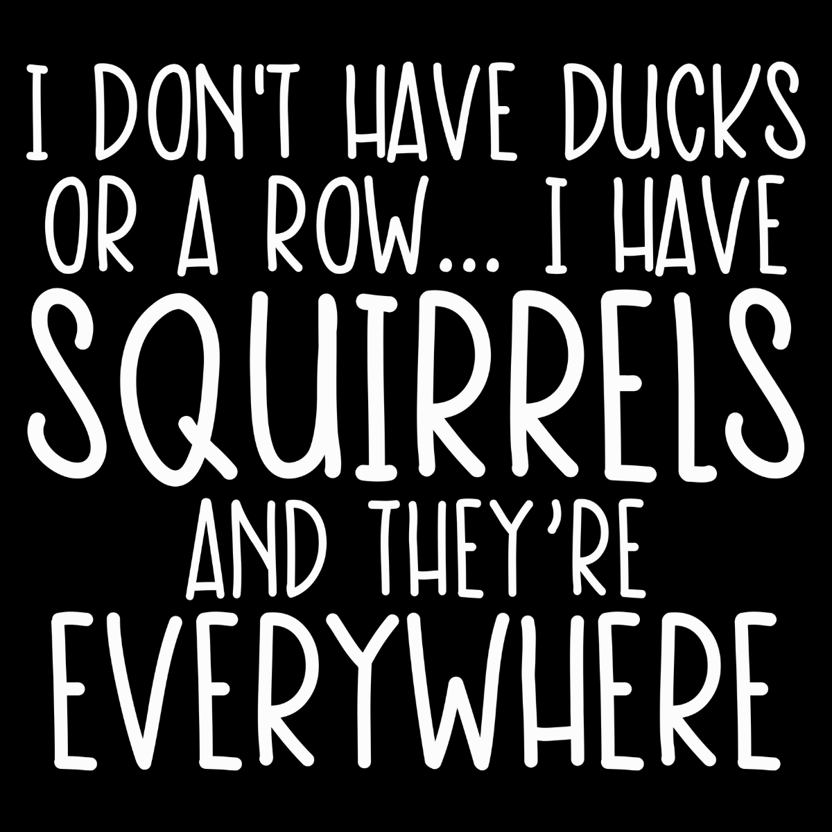 I Don't Have Ducks or a Row, I Have Squirrels and They're Everywhere Tee