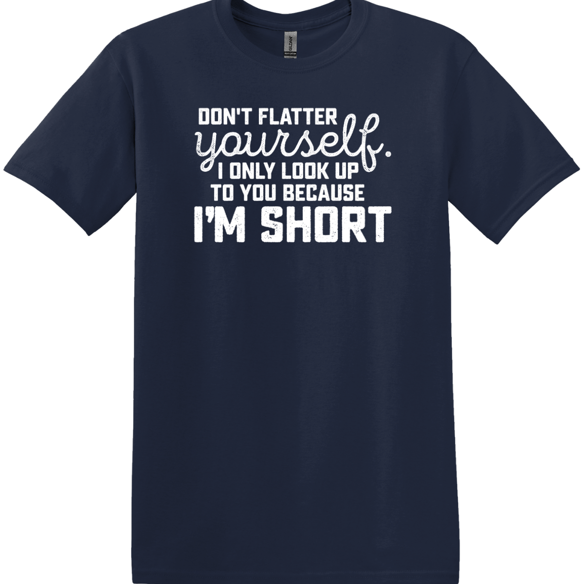 Don't Flatter Yourself, I Only Look Up to You Because I am Short Tee