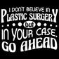 I Don't Believe In Plastic Surgery But In Your Case, Go Ahead Tee