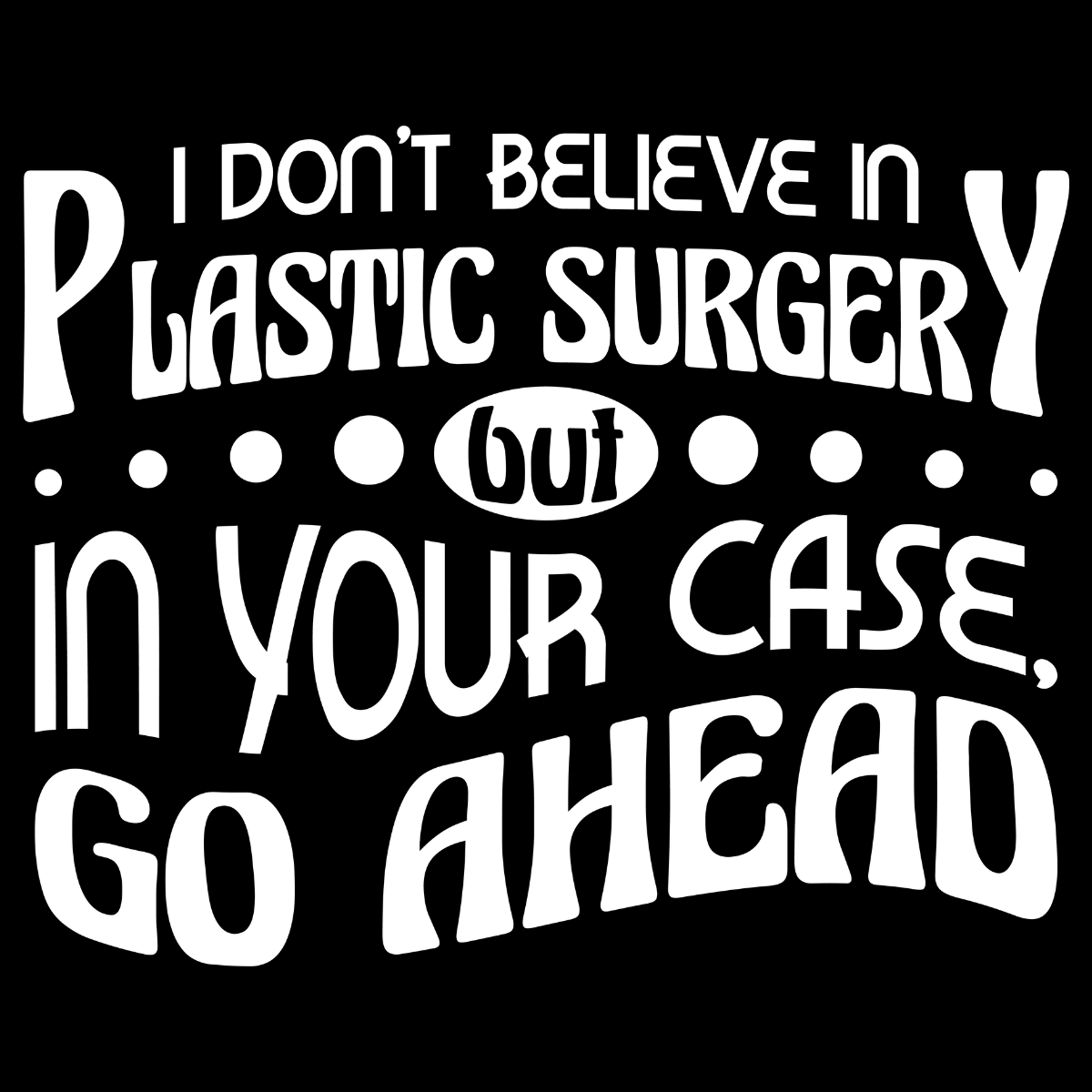 I Don't Believe In Plastic Surgery But In Your Case, Go Ahead Tee
